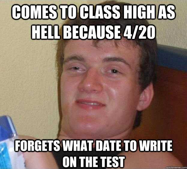 Comes to class high as hell because 4/20 forgets what date to write on the test Caption 3 goes here  The High Guy