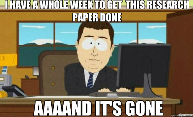 I have a whole week to get  this research paper done AAAAND IT'S gone  aaaand its gone