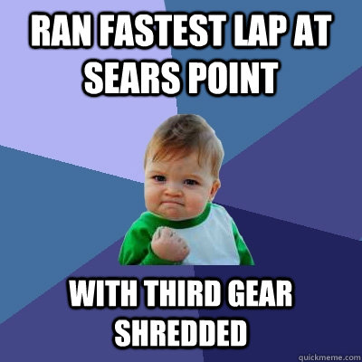 Ran fastest lap at Sears Point with third gear shredded  Success Kid