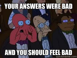 Your answers were bad and you should feel bad  Zoidberg