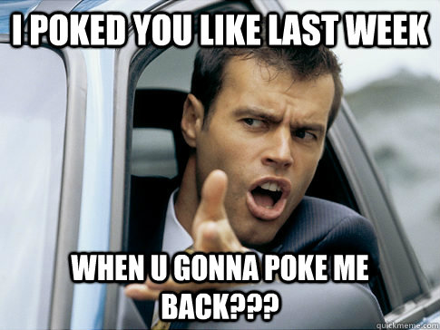 I poked you like last week when u gonna poke me back???  Asshole driver