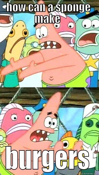 HOW CAN A SPONGE MAKE  BURGERS Push it somewhere else Patrick
