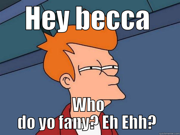 HEY BECCA WHO DO YO FANY? EH EHH?  Futurama Fry