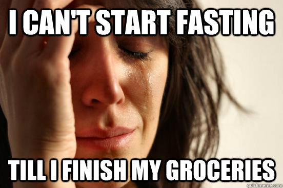 I can't start fasting Till i finish my groceries  First World Problems
