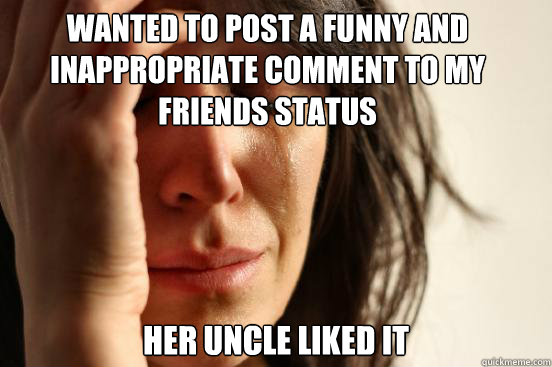 Wanted to post a funny and inappropriate comment to my friends status  Her uncle liked it  First World Problems