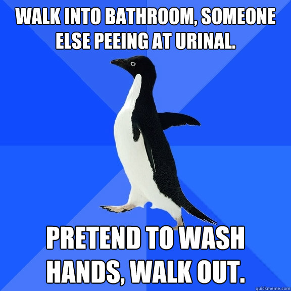 Walk into bathroom, someone else peeing at urinal. Pretend to wash hands, walk out.  Socially Awkward Penguin
