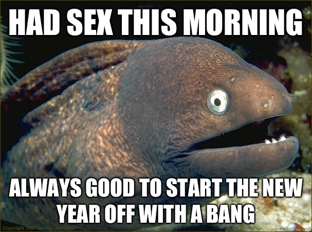 had sex this morning always good to start the new year off with a bang  Bad Joke Eel
