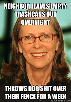 Neighbor leaves empty trashcans out overnight Throws dog shit over their fence for a week - Neighbor leaves empty trashcans out overnight Throws dog shit over their fence for a week  Passive Aggressive Lady