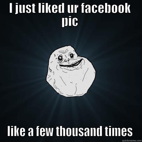I JUST LIKED UR FACEBOOK PIC LIKE A FEW THOUSAND TIMES Forever Alone