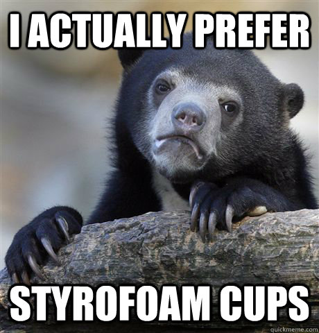 I Actually prefer  styrofoam cups  Confession Bear