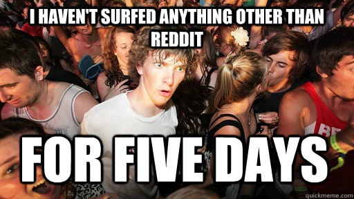 I haven't surfed anything other than Reddit For five days   Sudden Clarity Clarence