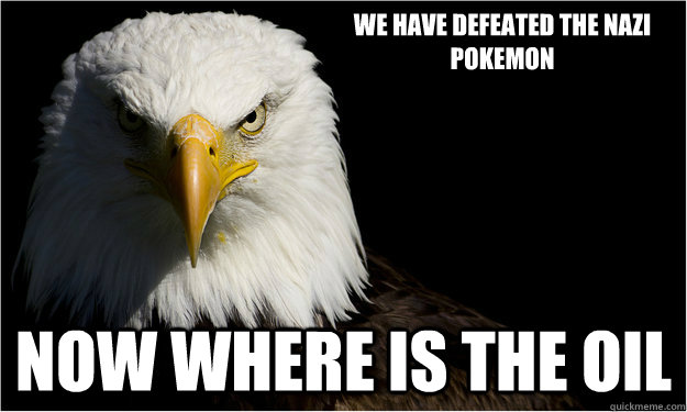 We have defeated the nazi pokemon now where is the oil  