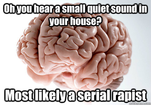 Oh you hear a small quiet sound in your house? Most likely a serial rapist  - Oh you hear a small quiet sound in your house? Most likely a serial rapist   Scumbag Brain