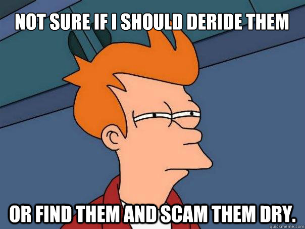 Not sure if I should deride them or find them and scam them dry. - Not sure if I should deride them or find them and scam them dry.  Futurama Fry