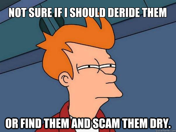 Not sure if I should deride them or find them and scam them dry.  Futurama Fry