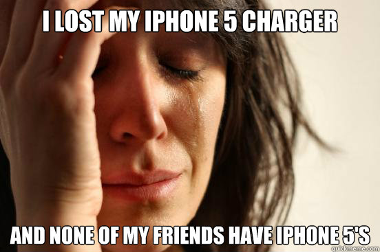 I lost my iphone 5 charger and none of my friends have iphone 5's  First World Problems