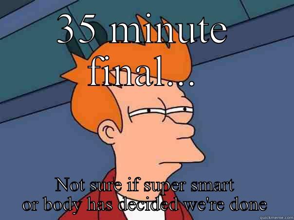 35 MINUTE FINAL... NOT SURE IF SUPER SMART OR BODY HAS DECIDED WE'RE DONE Futurama Fry