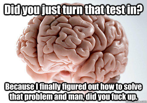 Did you just turn that test in? Because I finally figured out how to solve that problem and man, did you fuck up.   Scumbag Brain