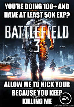 You're doing 100+ and have at least 50K exp? Allow me to kick your because you keep killing me - You're doing 100+ and have at least 50K exp? Allow me to kick your because you keep killing me  Scumbag Battlefield 3