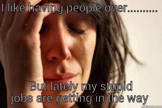 I LIKE HAVING PEOPLE OVER..........   BUT LATELY MY STUPID JOBS ARE GETTING IN THE WAY First World Problems