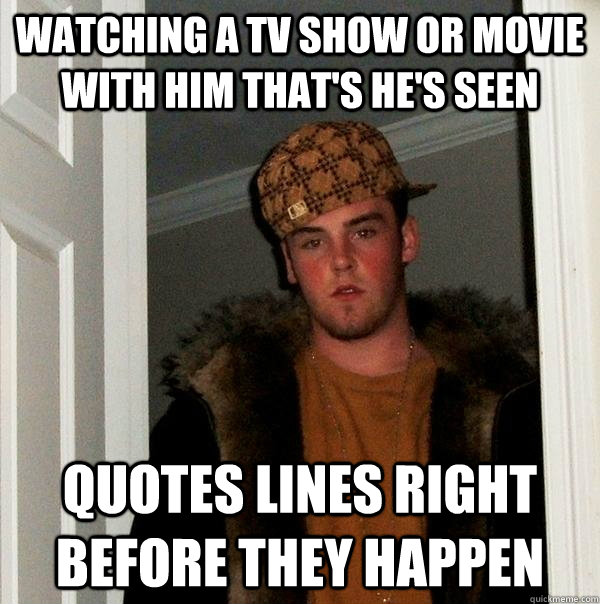 watching a TV show or movie with him that's he's seen quotes lines right before they happen  Scumbag Steve
