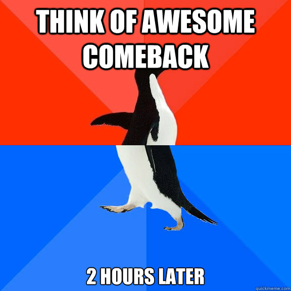THINK OF AWESOME COMEBACK 2 hours later  Socially Awesome Awkward Penguin