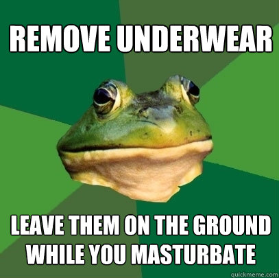remove underwear leave them on the ground while you masturbate  Foul Bachelor Frog