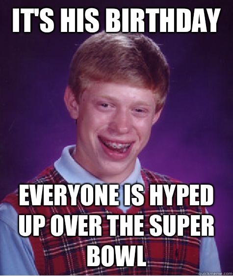 It's his birthday  Everyone is hyped up over the Super Bowl   Bad Luck Brian