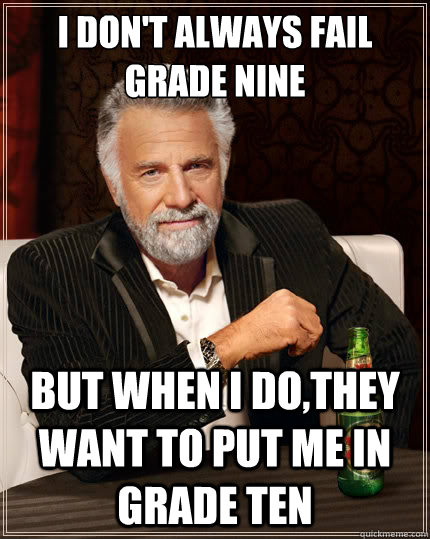 I don't always fail grade nine But when i do,they want to put me in grade ten  The Most Interesting Man In The World