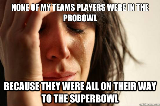 None of my teams players were in the probowl Because they were all on their way to the superbowl  First World Problems
