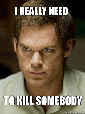 I Really need TO KILL somebody - I Really need TO KILL somebody  Dexter Morgan