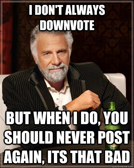 I don't always downvote but when i do, you should never post again, its that bad  The Most Interesting Man In The World