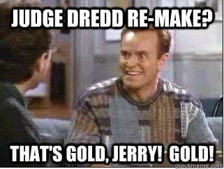 Judge Dredd re-make? That's gold, jerry!  Gold!  Movie Idea Bania