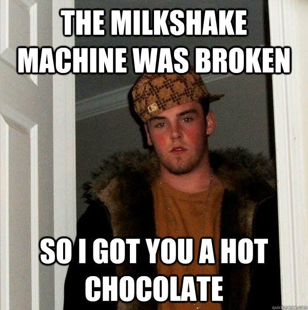 The Milkshake machine was broken so i got you a hot chocolate  Scumbag Steve