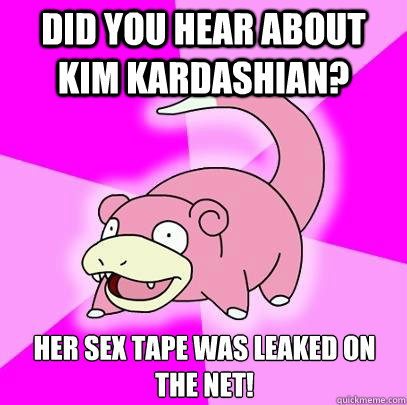 Did you hear about Kim Kardashian? Her sex tape was leaked on the net!  Slowpoke