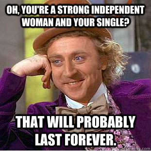 Oh, you're a strong independent woman and your single? That will probably last forever. - Oh, you're a strong independent woman and your single? That will probably last forever.  Condescending Wonka
