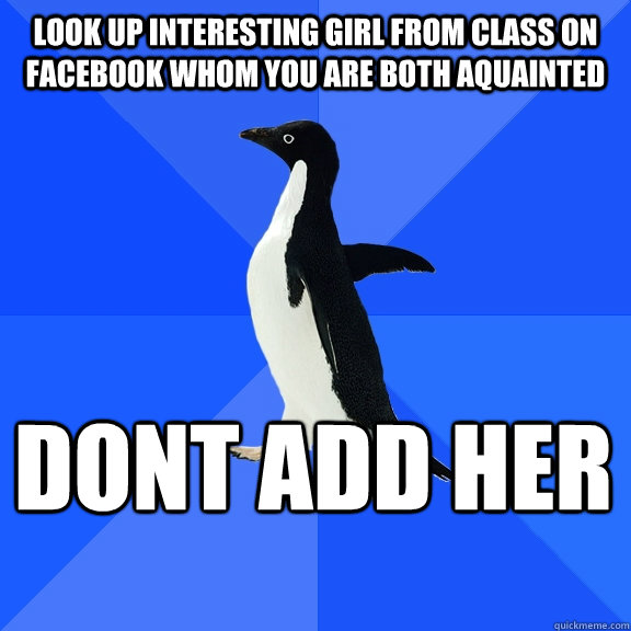 Look up interesting girl from class on facebook whom you are both aquainted dont add her    Socially Awkward Penguin