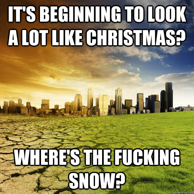 It's beginning to look a lot like christmas? Where's the fucking snow? - It's beginning to look a lot like christmas? Where's the fucking snow?  Warming