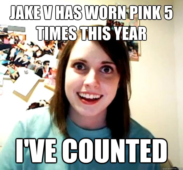 Jake V has worn pink 5 times this year I've counted  Overly Attached Girlfriend