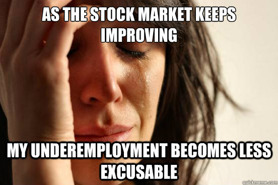 As the stock market keeps improving  my underemployment becomes less excusable   First World Problems