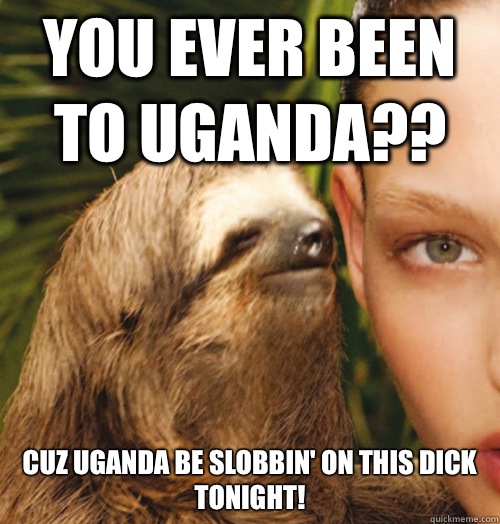 You ever been to Uganda?? Cuz uganda be slobbin' on this dick tonight!  Whispering Sloth