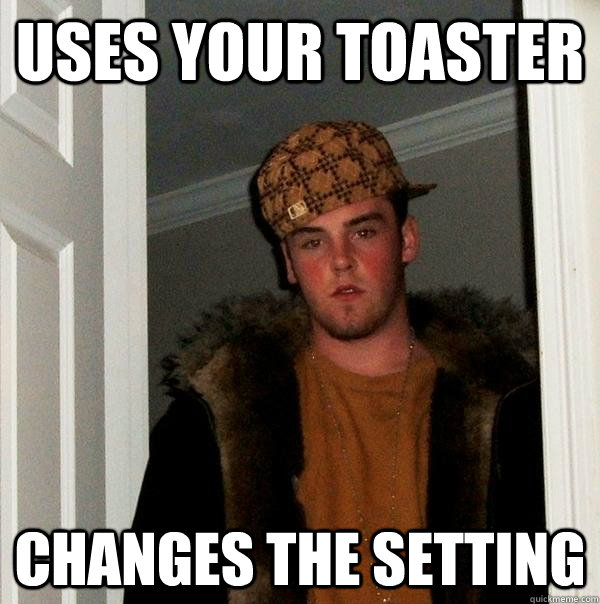 Uses your toaster Changes the setting  Scumbag Steve
