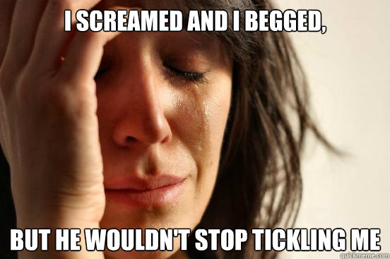 I screamed and I begged, But he wouldn't stop tickling me  First World Problems