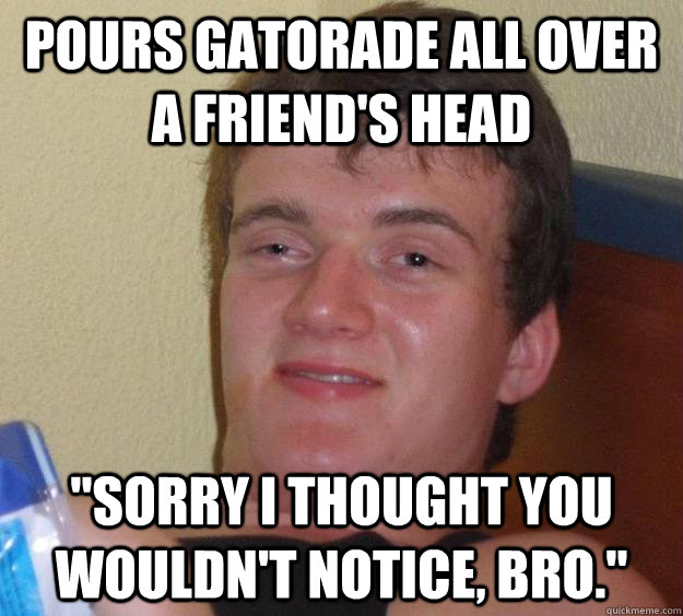 Pours Gatorade all over a friend's head 