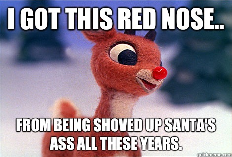 I got this red nose.. From being shoved up Santa's ass all these years.  Condescending Rudolph