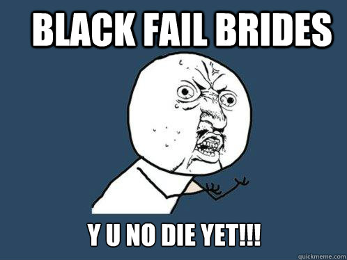 black fail brides y u no die yet!!!  Y U No