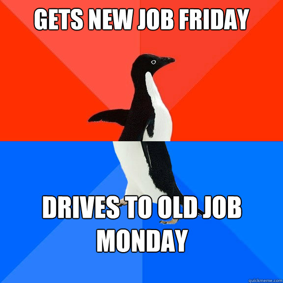 GETS new job friday drives to old job monday  Socially Awesome Awkward Penguin