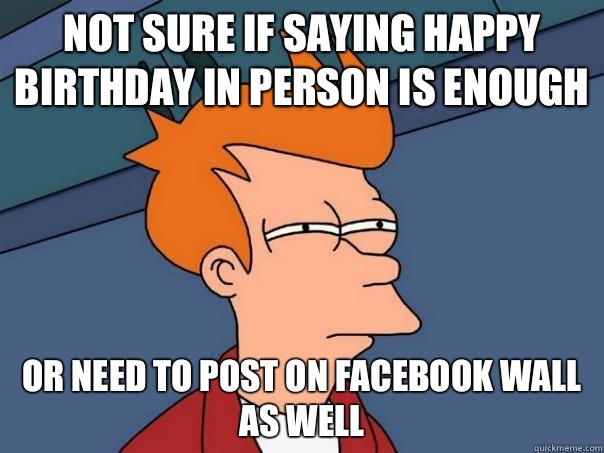 not sure if saying happy birthday in person is enough or need to post on facebook wall as well  Futurama Fry