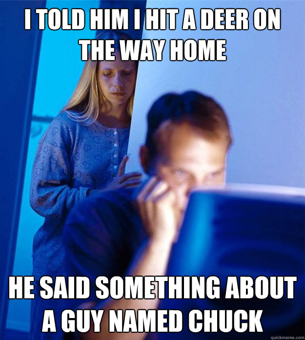 I told him I hit a deer on the way home He said something about a guy named Chuck  Redditors Wife