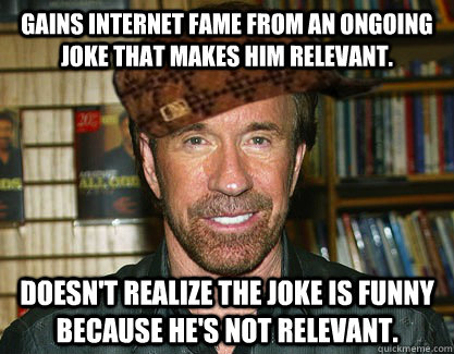 Gains internet fame from an ongoing joke that makes him relevant. Doesn't realize the joke is funny because he's NOT relevant. - Gains internet fame from an ongoing joke that makes him relevant. Doesn't realize the joke is funny because he's NOT relevant.  Scumbag Chuck Norris